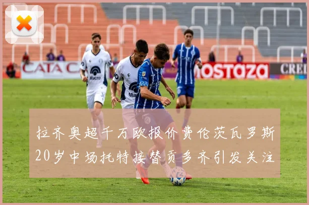 拉齐奥超千万欧报价费伦茨瓦罗斯20岁中场托特接替贡多齐引发关注