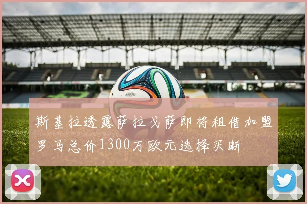 斯基拉透露萨拉戈萨即将租借加盟罗马总价1300万欧元选择买断