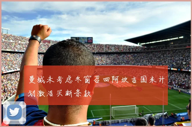 曼城未考虑冬窗召回阿坎吉国米计划激活买断条款