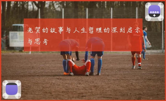 老贺的故事与人生哲理的深刻启示与思考