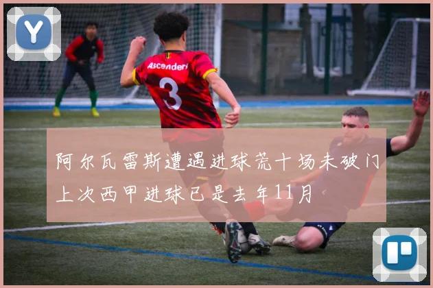 阿尔瓦雷斯遭遇进球荒十场未破门上次西甲进球已是去年11月