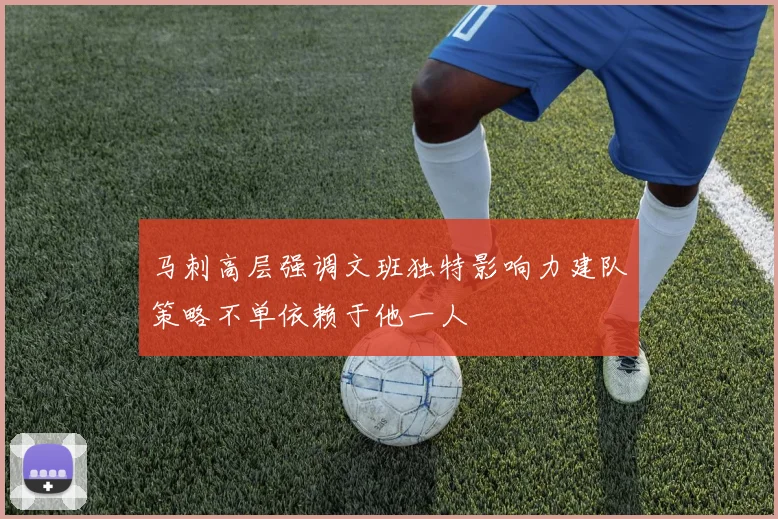 马刺高层强调文班独特影响力建队策略不单依赖于他一人