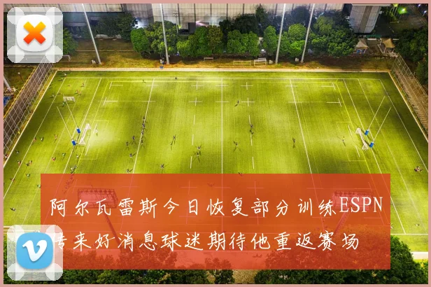 阿尔瓦雷斯今日恢复部分训练ESPN传来好消息球迷期待他重返赛场