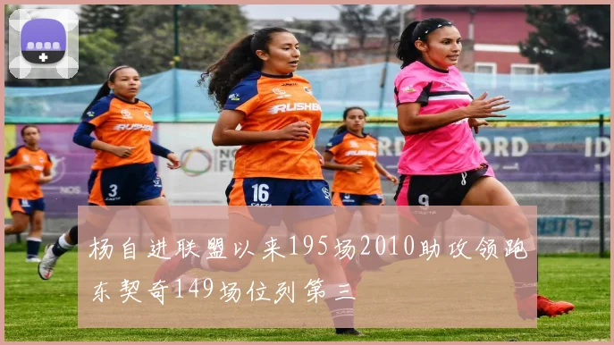 杨自进联盟以来195场2010助攻领跑东契奇149场位列第三