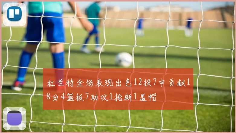 杜兰特全场表现出色12投7中贡献18分4篮板7助攻1抢断1盖帽