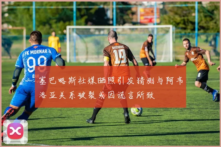 塞巴略斯社媒晒照引发猜测与阿韦洛亚关系破裂或因谎言所致