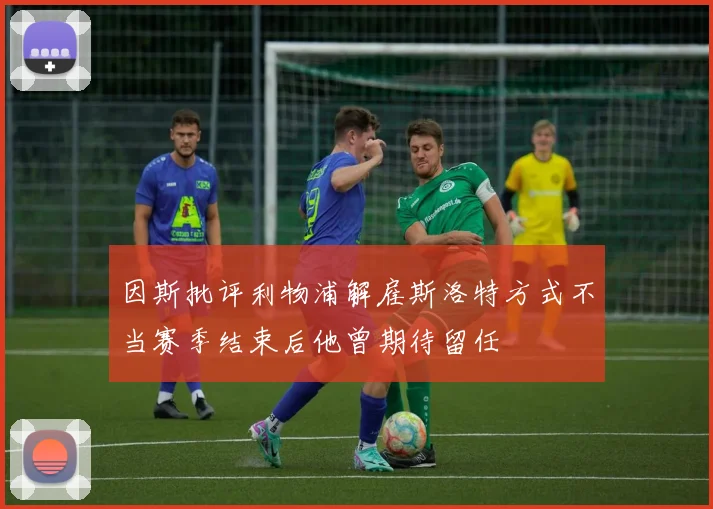 因斯批评利物浦解雇斯洛特方式不当赛季结束后他曾期待留任