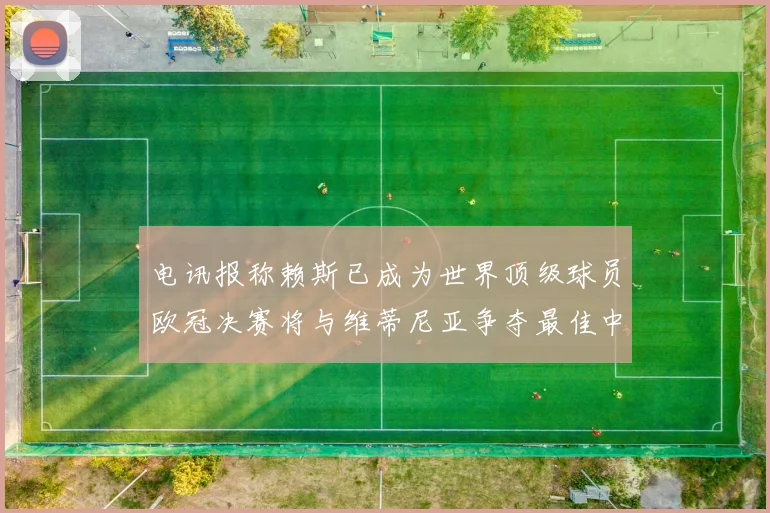 电讯报称赖斯已成为世界顶级球员欧冠决赛将与维蒂尼亚争夺最佳中场称号