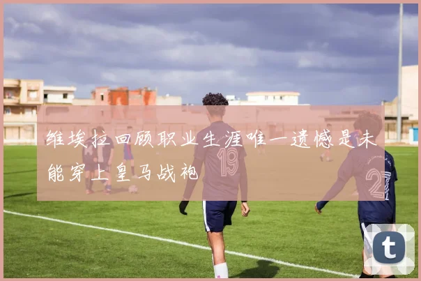 维埃拉回顾职业生涯唯一遗憾是未能穿上皇马战袍