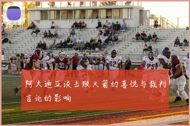 阿夫迪亚谈击败火箭的喜悦与裁判言论的影响