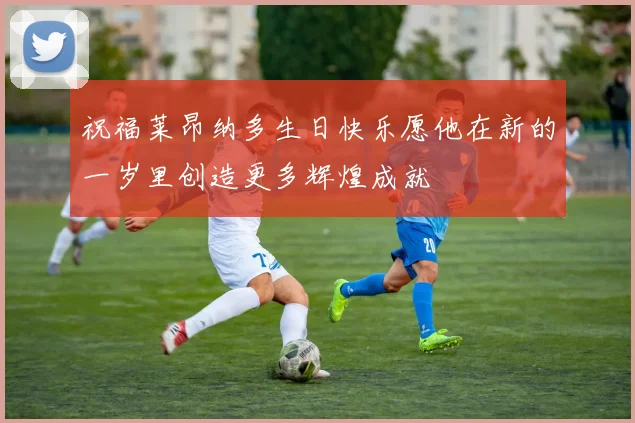 祝福莱昂纳多生日快乐愿他在新的一岁里创造更多辉煌成就