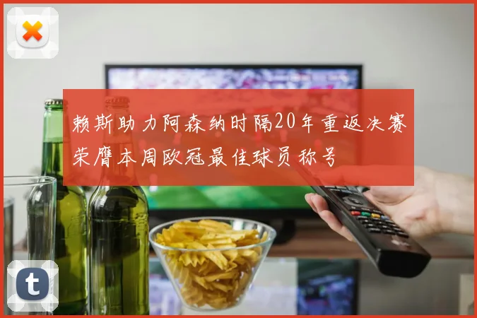 赖斯助力阿森纳时隔20年重返决赛荣膺本周欧冠最佳球员称号