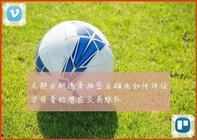 文胖分析选秀抽签后雄鹿如何评估字母哥的潜在交易球队