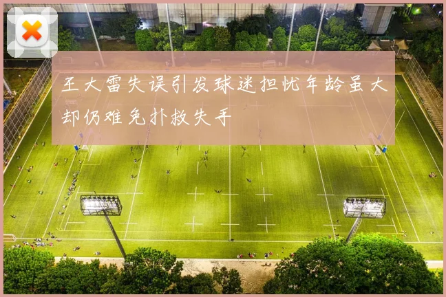 王大雷失误引发球迷担忧年龄虽大却仍难免扑救失手