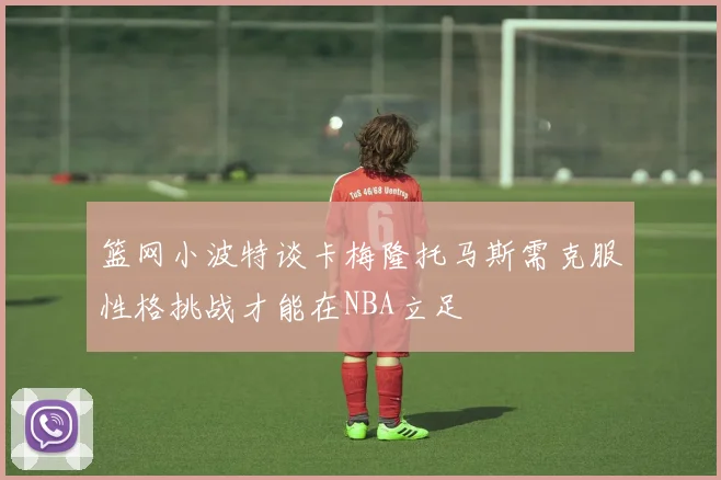 篮网小波特谈卡梅隆托马斯需克服性格挑战才能在NBA立足