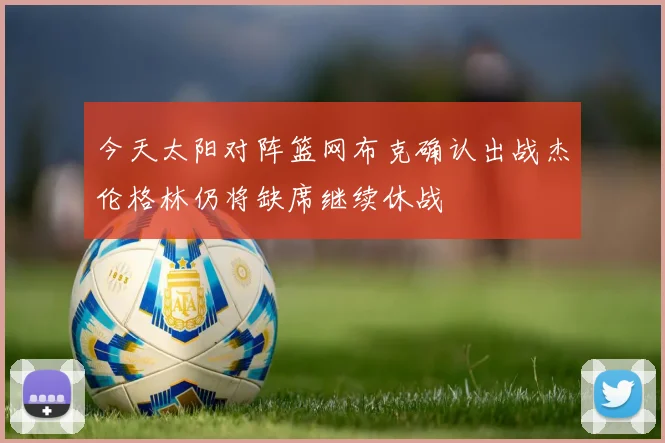 今天太阳对阵篮网布克确认出战杰伦格林仍将缺席继续休战