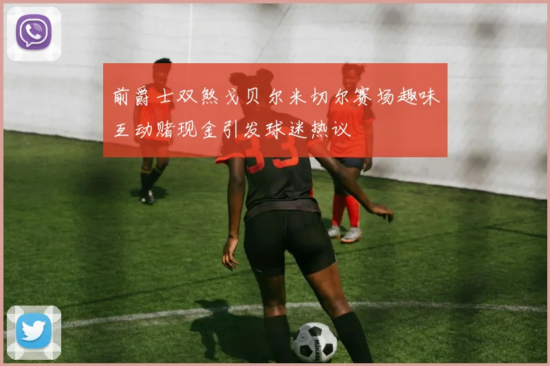 前爵士双煞戈贝尔米切尔赛场趣味互动赌现金引发球迷热议