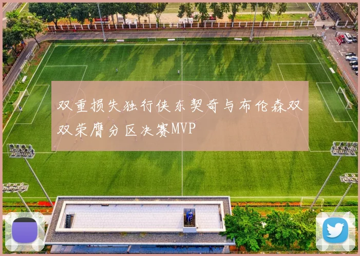 双重损失独行侠东契奇与布伦森双双荣膺分区决赛MVP