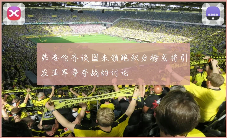 弗洛伦齐谈国米领跑积分榜或将引发亚军争夺战的讨论