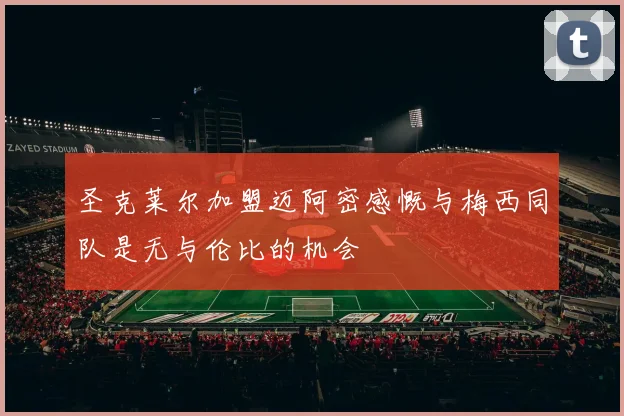 圣克莱尔加盟迈阿密感慨与梅西同队是无与伦比的机会