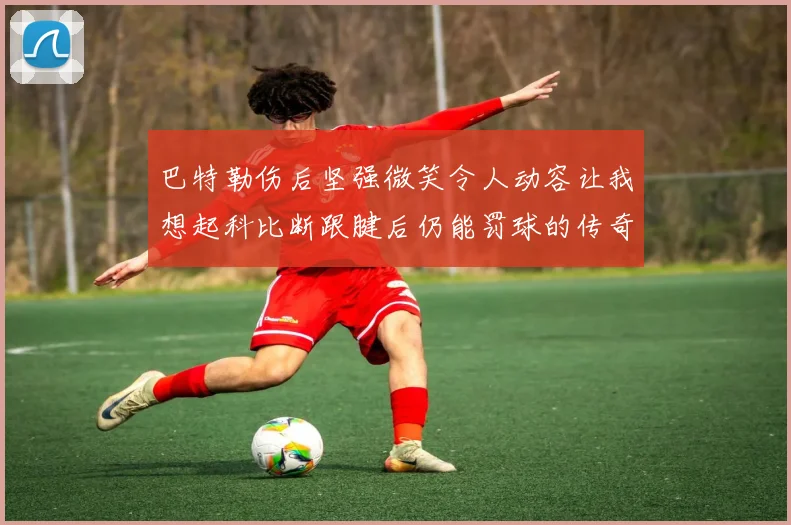 巴特勒伤后坚强微笑令人动容让我想起科比断跟腱后仍能罚球的传奇时刻